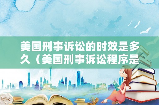 美國刑事訴訟的時效是多久（美國刑事訴訟程序是怎樣的）