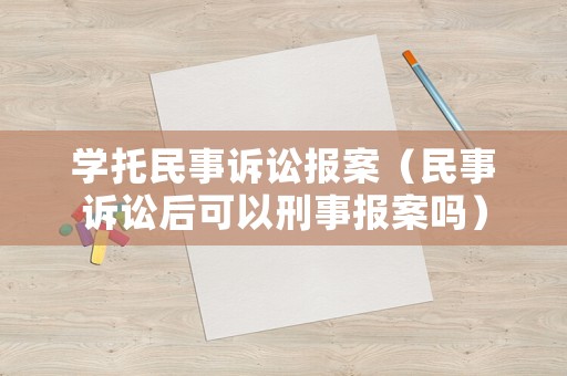 學(xué)托民事訴訟報案（民事訴訟后可以刑事報案嗎）