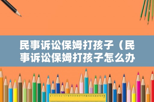 民事訴訟保姆打孩子（民事訴訟保姆打孩子怎么辦）