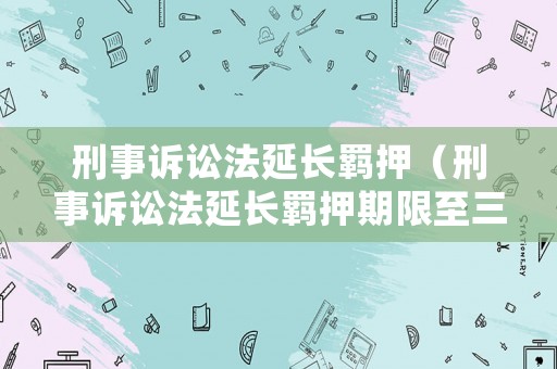 刑事訴訟法延長羈押（刑事訴訟法延長羈押期限至三十日法條）
