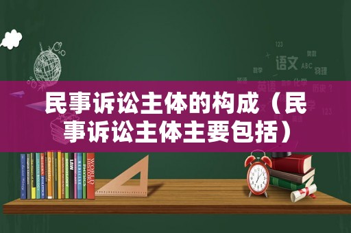 民事訴訟主體的構成（民事訴訟主體主要包括）