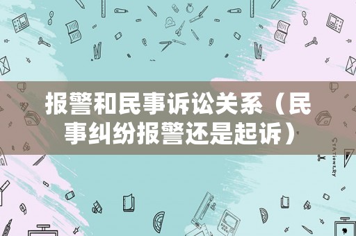 報警和民事訴訟關系（民事糾紛報警還是起訴）