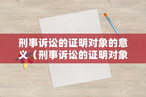 刑事訴訟的證明對(duì)象的意義（刑事訴訟的證明對(duì)象主要有哪些）