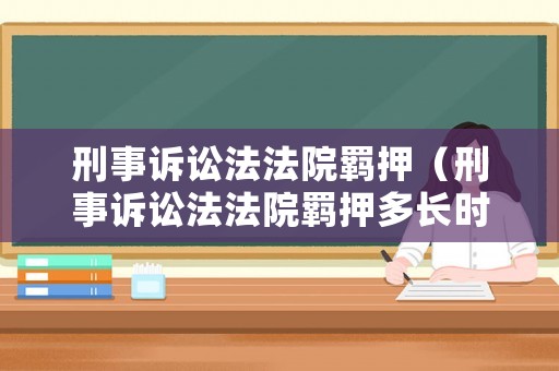 刑事訴訟法法院羈押（刑事訴訟法法院羈押多長時間）