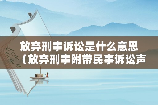 放棄刑事訴訟是什么意思（放棄刑事附帶民事訴訟聲明書）
