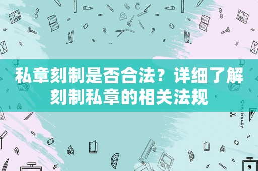 私章刻制是否合法？詳細了解刻制私章的相關法規