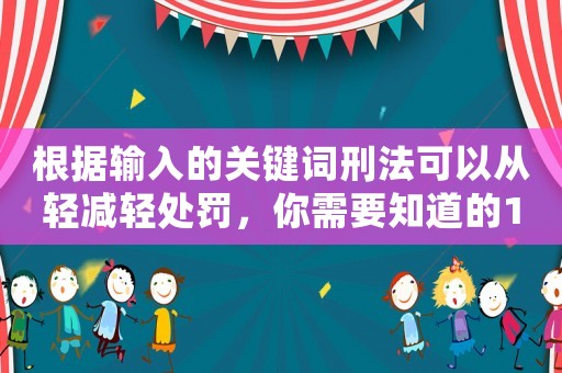 根據(jù)輸入的關(guān)鍵詞刑法可以從輕減輕處罰，你需要知道的10個(gè)關(guān)鍵點(diǎn)