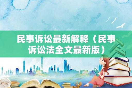 民事訴訟最新解釋（民事訴訟法全文最新版）