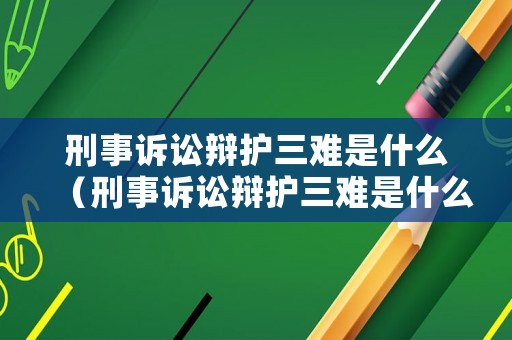 刑事訴訟辯護(hù)三難是什么（刑事訴訟辯護(hù)三難是什么意思啊）