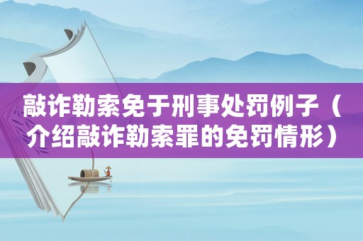 敲詐勒索免于刑事處罰例子（介紹敲詐勒索罪的免罰情形）
