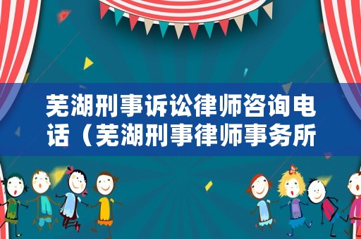 蕪湖刑事訴訟律師咨詢電話（蕪湖刑事律師事務所排名）
