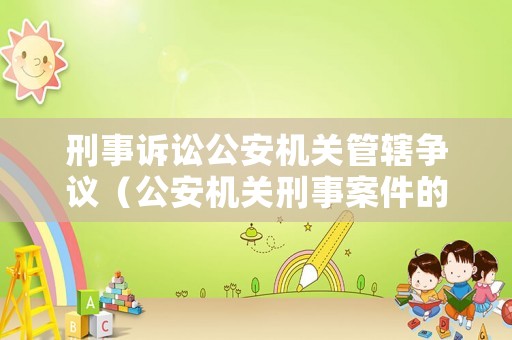 刑事訴訟公安機關管轄爭議（公安機關刑事案件的管轄權）
