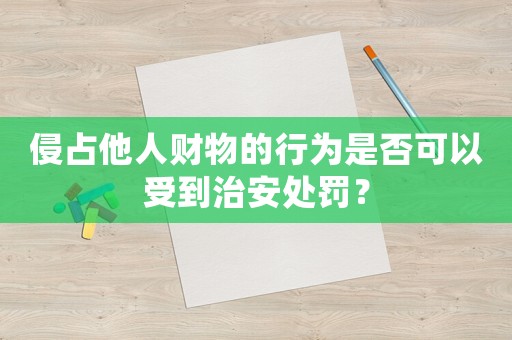 侵占他人財物的行為是否可以受到治安處罰？