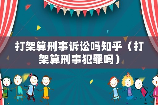 打架算刑事訴訟嗎知乎（打架算刑事犯罪嗎）