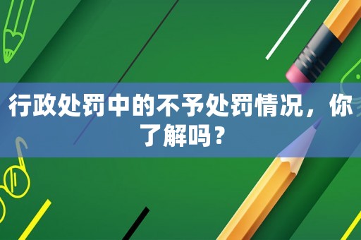 行政處罰中的不予處罰情況，你了解嗎？