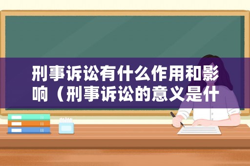 刑事訴訟有什么作用和影響（刑事訴訟的意義是什么）