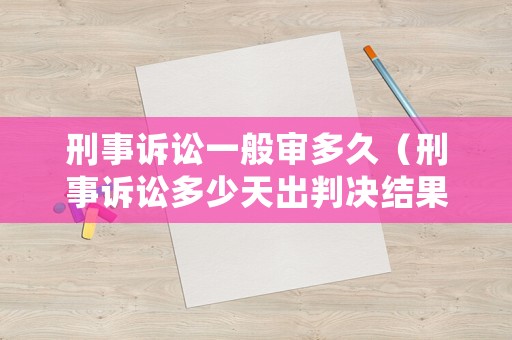 刑事訴訟一般審多久（刑事訴訟多少天出判決結(jié)果）