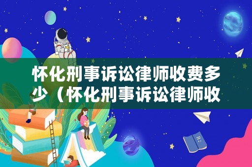懷化刑事訴訟律師收費(fèi)多少（懷化刑事訴訟律師收費(fèi)多少錢）