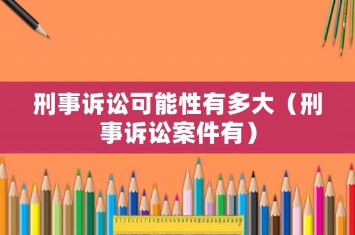 刑事訴訟可能性有多大（刑事訴訟案件有）