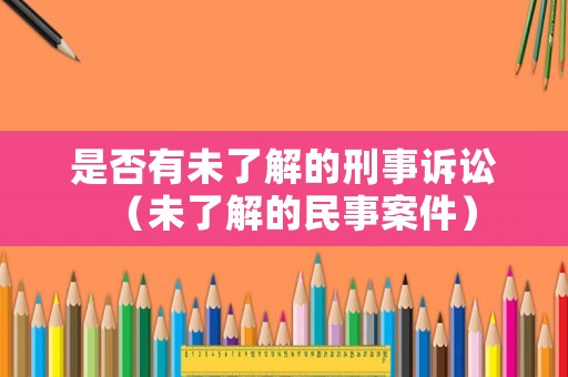 是否有未了解的刑事訴訟（未了解的民事案件）
