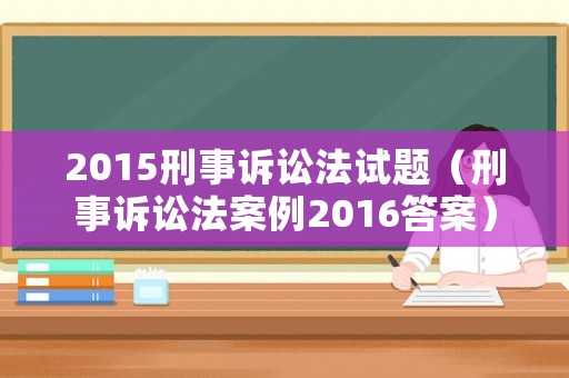 2015刑事訴訟法試題（刑事訴訟法案例2016答案）