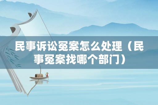 民事訴訟冤案怎么處理（民事冤案找哪個(gè)部門）