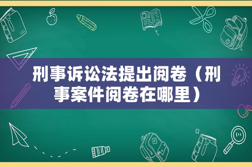 刑事訴訟法提出閱卷（刑事案件閱卷在哪里）