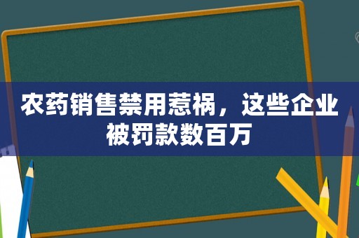 農(nóng)藥銷(xiāo)售禁用惹禍，這些企業(yè)被罰款數(shù)百萬(wàn)