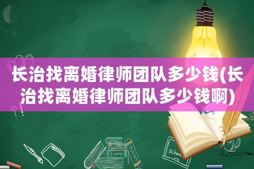 長治找離婚律師團隊多少錢(長治找離婚律師團隊多少錢啊)