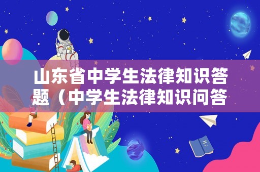 山東省中學生法律知識答題（中學生法律知識問答）