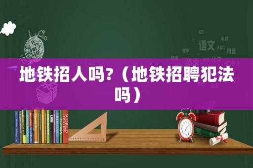 地鐵招人嗎?（地鐵招聘犯法嗎）
