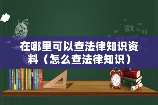 在哪里可以查法律知識資料（怎么查法律知識）