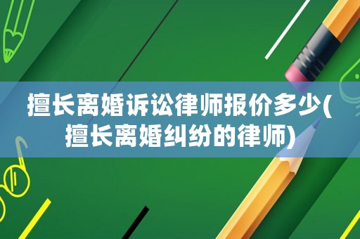 擅長(zhǎng)離婚訴訟律師報(bào)價(jià)多少(擅長(zhǎng)離婚糾紛的律師)