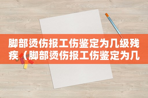 腳部燙傷報工傷鑒定為幾級殘疾（腳部燙傷報工傷鑒定為幾級）
