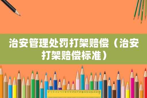 治安管理處罰打架賠償（治安打架賠償標(biāo)準(zhǔn)）