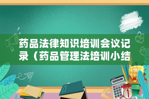 藥品法律知識培訓會議記錄（藥品管理法培訓小結記錄）