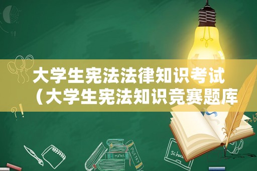 大學(xué)生憲法法律知識考試（大學(xué)生憲法知識競賽題庫）