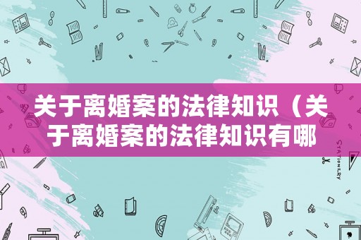 關(guān)于離婚案的法律知識(shí)（關(guān)于離婚案的法律知識(shí)有哪些）
