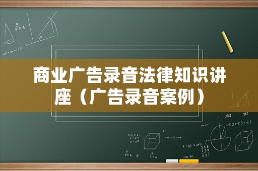 商業(yè)廣告錄音法律知識講座（廣告錄音案例）