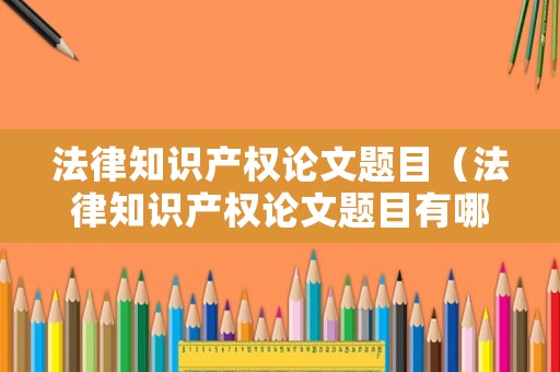 法律知識產(chǎn)權論文題目（法律知識產(chǎn)權論文題目有哪些）