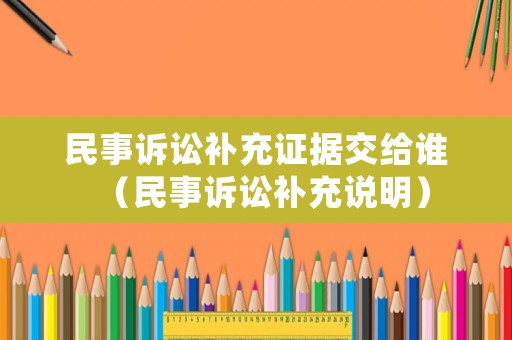 民事訴訟補充證據交給誰（民事訴訟補充說明）