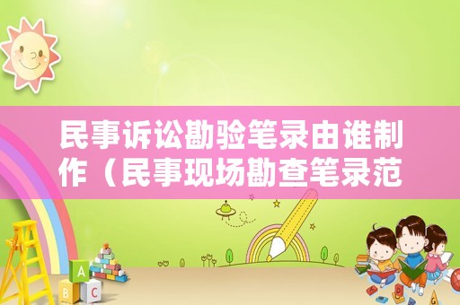 民事訴訟勘驗筆錄由誰制作（民事現場勘查筆錄范文）