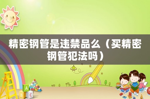 精密鋼管是違禁品么（買精密鋼管犯法嗎）