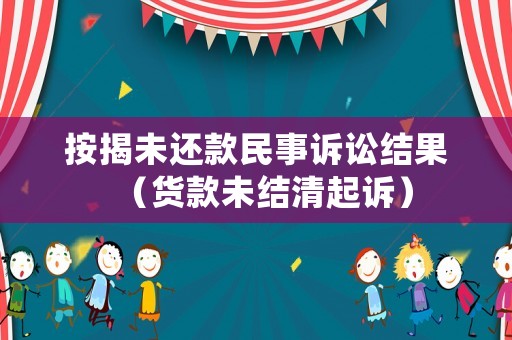 按揭未還款民事訴訟結果（貨款未結清起訴）