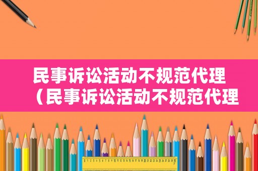 民事訴訟活動不規(guī)范代理（民事訴訟活動不規(guī)范代理案件）
