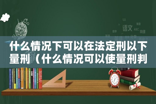 什么情況下可以在法定刑以下量刑（什么情況可以使量刑判低）