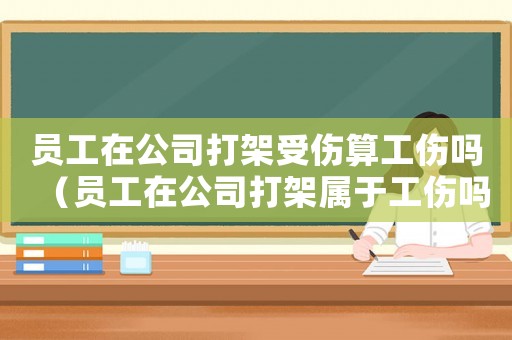 員工在公司打架受傷算工傷嗎（員工在公司打架屬于工傷嗎）