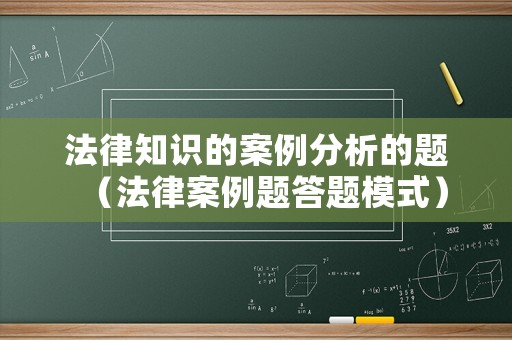 法律知識的案例分析的題（法律案例題答題模式）