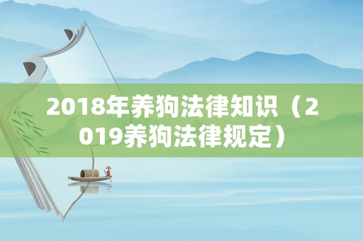 2018年養狗法律知識（2019養狗法律規定）
