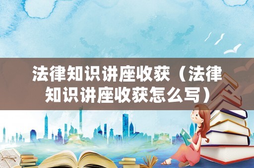 法律知識講座收獲（法律知識講座收獲怎么寫）